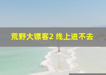 荒野大镖客2 线上进不去